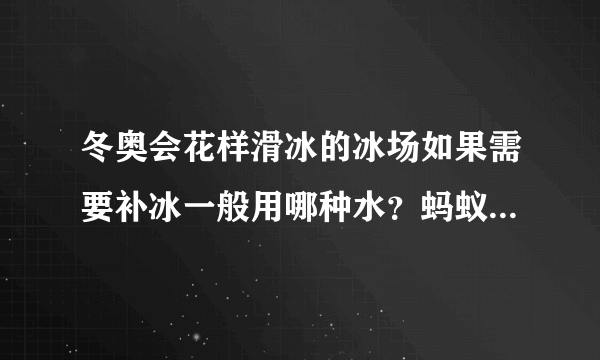 冬奥会花样滑冰的冰场如果需要补冰一般用哪种水？蚂蚁庄园答案