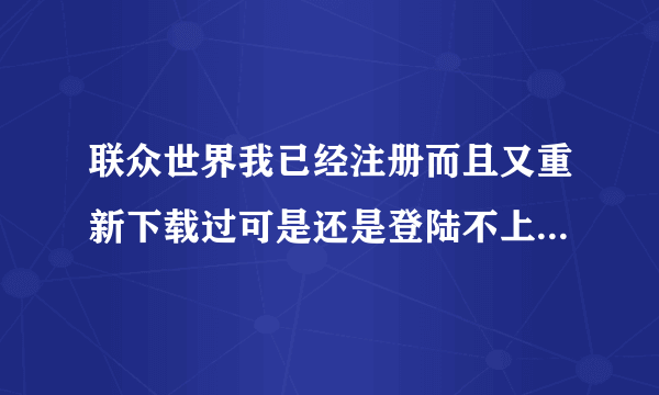 联众世界我已经注册而且又重新下载过可是还是登陆不上怎么处理?如题 谢谢了