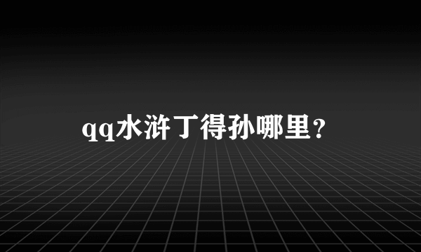 qq水浒丁得孙哪里？