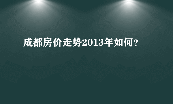 成都房价走势2013年如何？