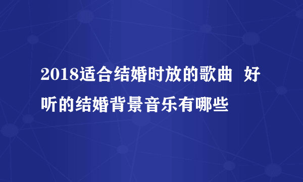 2018适合结婚时放的歌曲  好听的结婚背景音乐有哪些