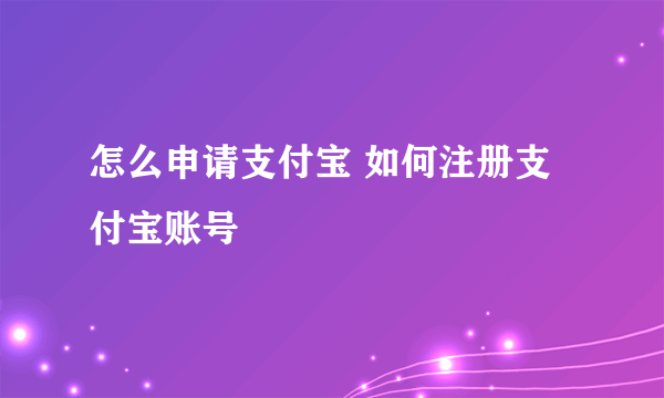 怎么申请支付宝 如何注册支付宝账号