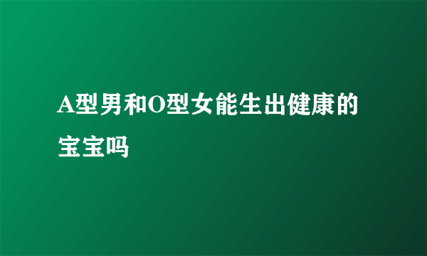 A型男和O型女能生出健康的宝宝吗