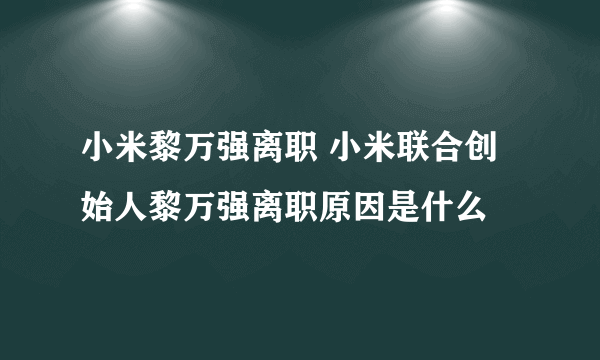 小米黎万强离职 小米联合创始人黎万强离职原因是什么