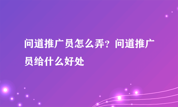 问道推广员怎么弄？问道推广员给什么好处