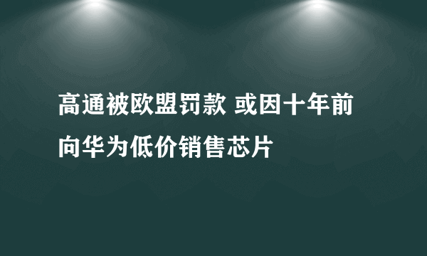 高通被欧盟罚款 或因十年前向华为低价销售芯片