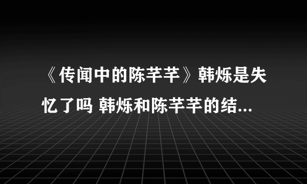 《传闻中的陈芊芊》韩烁是失忆了吗 韩烁和陈芊芊的结局是什么