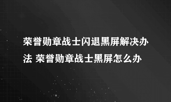 荣誉勋章战士闪退黑屏解决办法 荣誉勋章战士黑屏怎么办