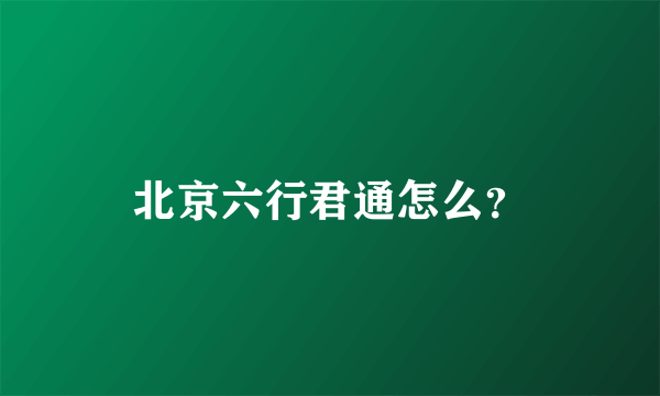 北京六行君通怎么？