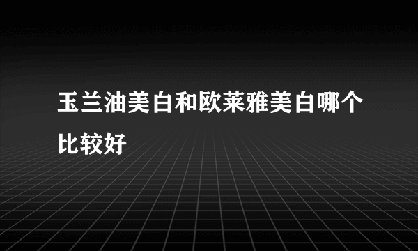 玉兰油美白和欧莱雅美白哪个比较好