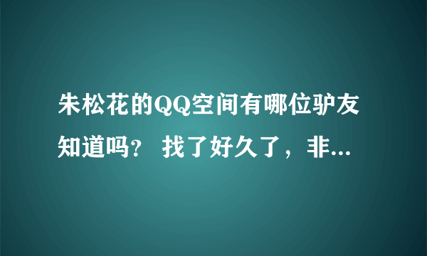 朱松花的QQ空间有哪位驴友知道吗？ 找了好久了，非常喜欢江苏南通的朱松花老师~~虽然她已婚，可还是迷人~