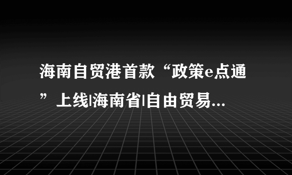 海南自贸港首款“政策e点通”上线|海南省|自由贸易港|自贸港