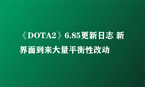 《DOTA2》6.85更新日志 新界面到来大量平衡性改动