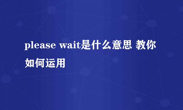 please wait是什么意思 教你如何运用