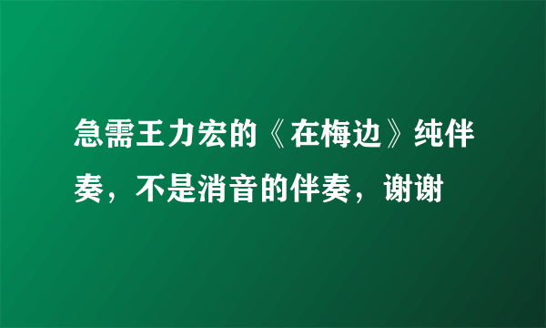 急需王力宏的《在梅边》纯伴奏，不是消音的伴奏，谢谢