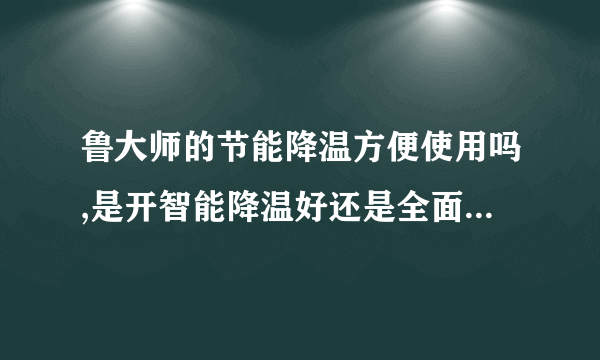 鲁大师的节能降温方便使用吗,是开智能降温好还是全面节能好啊,或者是不开啊?