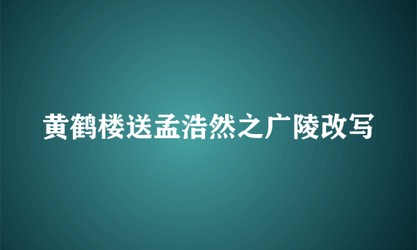 黄鹤楼送孟浩然之广陵改写