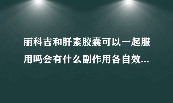 丽科吉和肝素胶囊可以一起服用吗会有什么副作用各自效果是什么