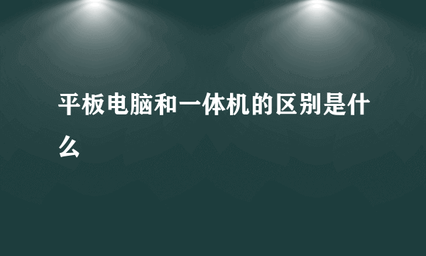 平板电脑和一体机的区别是什么