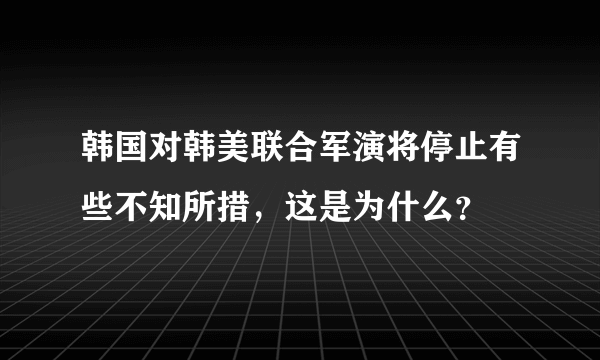 韩国对韩美联合军演将停止有些不知所措，这是为什么？