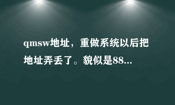 qmsw地址，重做系统以后把地址弄丢了。貌似是88点to那个的。就是记不太清了411132981@qq.com