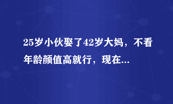 25岁小伙娶了42岁大妈，不看年龄颜值高就行，现在怎么样了？