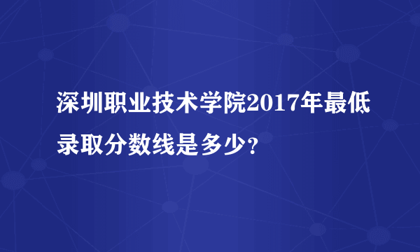 深圳职业技术学院2017年最低录取分数线是多少？