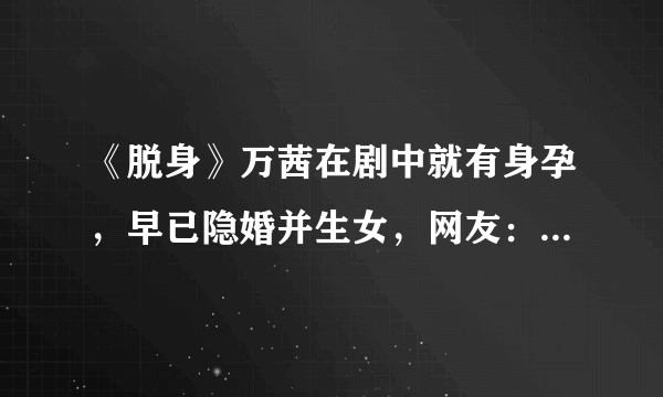 《脱身》万茜在剧中就有身孕，早已隐婚并生女，网友：真不想接受