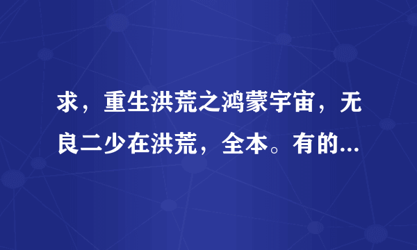 求，重生洪荒之鸿蒙宇宙，无良二少在洪荒，全本。有的请发给我554254624谢谢。急需？