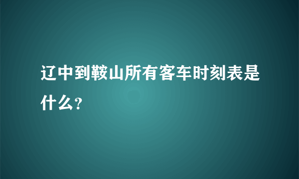 辽中到鞍山所有客车时刻表是什么？