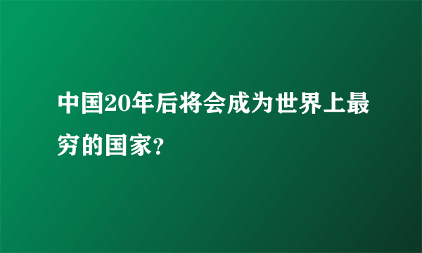 中国20年后将会成为世界上最穷的国家？