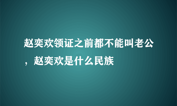 赵奕欢领证之前都不能叫老公，赵奕欢是什么民族  