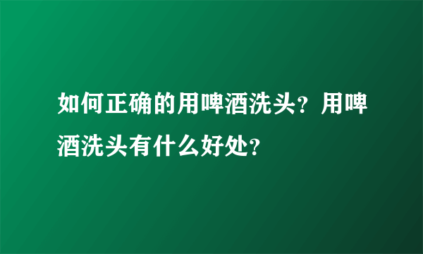 如何正确的用啤酒洗头？用啤酒洗头有什么好处？