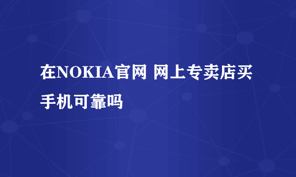 在NOKIA官网 网上专卖店买手机可靠吗