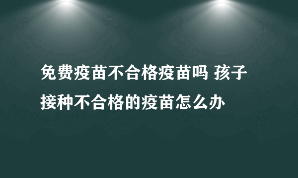 免费疫苗不合格疫苗吗 孩子接种不合格的疫苗怎么办