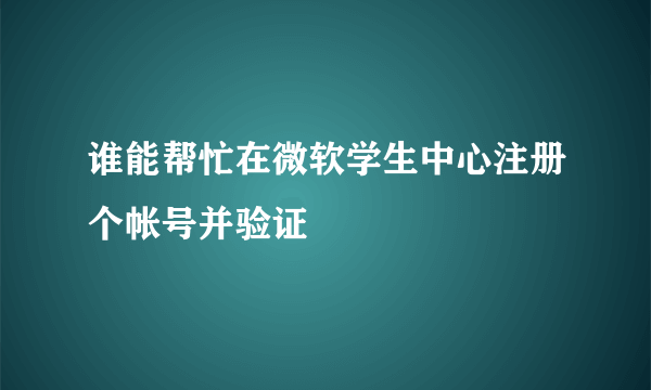 谁能帮忙在微软学生中心注册个帐号并验证