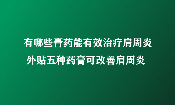 有哪些膏药能有效治疗肩周炎 外贴五种药膏可改善肩周炎