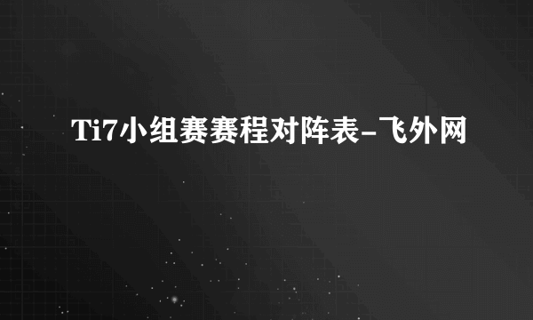 Ti7小组赛赛程对阵表-飞外网