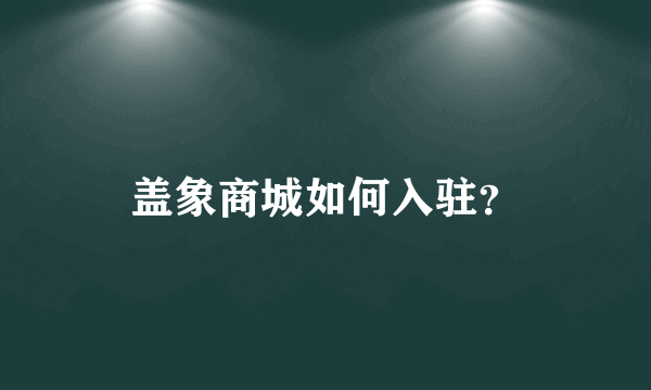 盖象商城如何入驻？