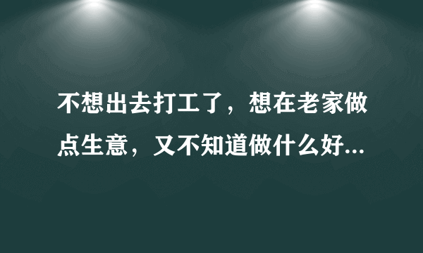 不想出去打工了，想在老家做点生意，又不知道做什么好，求高人指点！