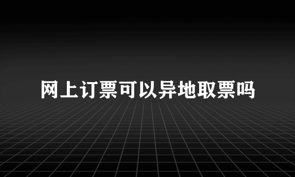 网上订票可以异地取票吗