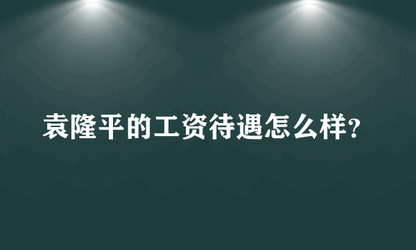 袁隆平的工资待遇怎么样？