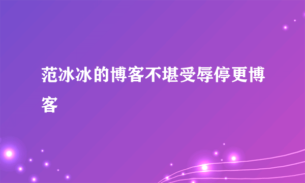 范冰冰的博客不堪受辱停更博客