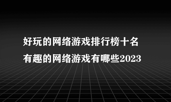 好玩的网络游戏排行榜十名 有趣的网络游戏有哪些2023