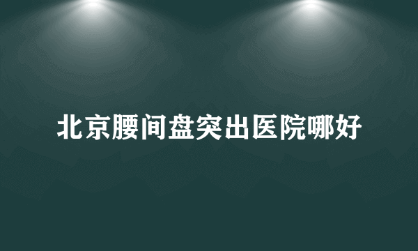 北京腰间盘突出医院哪好