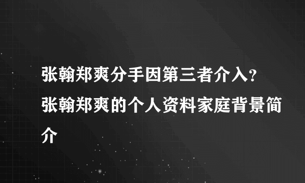 张翰郑爽分手因第三者介入？张翰郑爽的个人资料家庭背景简介