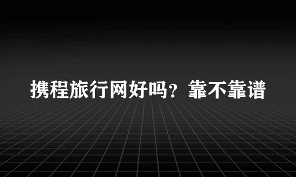 携程旅行网好吗？靠不靠谱