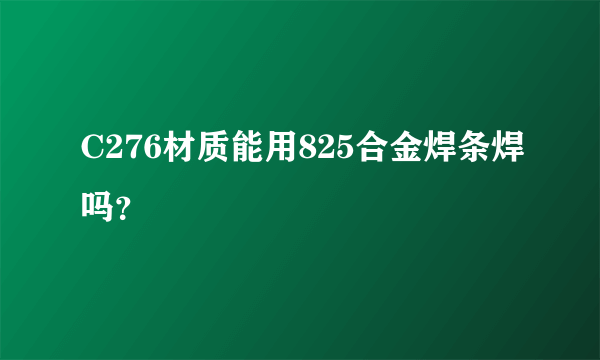 C276材质能用825合金焊条焊吗？