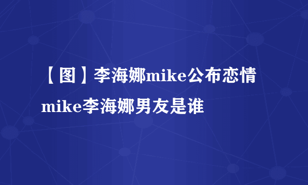 【图】李海娜mike公布恋情 mike李海娜男友是谁