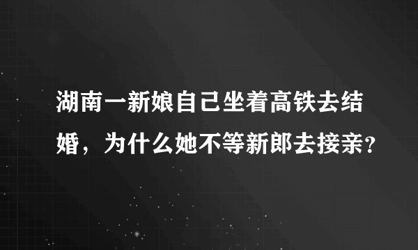 湖南一新娘自己坐着高铁去结婚，为什么她不等新郎去接亲？